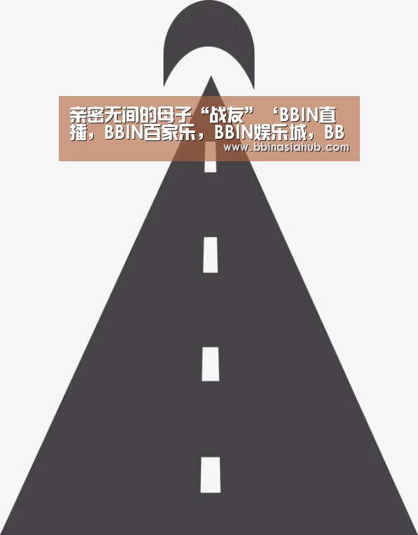 亲密无间的母子“战友”‘BBIN直播，BBIN百家乐，BBI