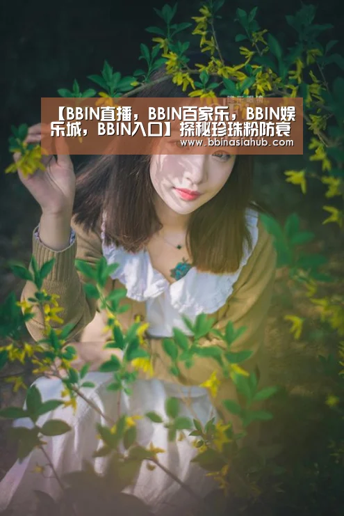 【BBIN直播,BBIN百家乐,BBIN娱乐城,BBIN入口】探秘珍珠粉防衰老、抗皱原理(图2) BBIN直播,BBIN百家乐,BBIN娱乐城,BBIN入口
