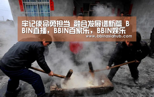 牢记使命勇担当 融合发展谱新篇_BBIN直播,BBIN百家乐,BBIN娱乐城,BBIN入口(图3) BBIN直播,BBIN百家乐,BBIN娱乐城,BBIN入口