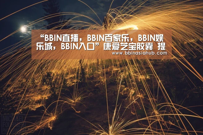 “BBIN直播,BBIN百家乐,BBIN娱乐城,BBIN入口”康爱芝宝胶囊 提高免疫力(图3) BBIN直播,BBIN百家乐,BBIN娱乐城,BBIN入口