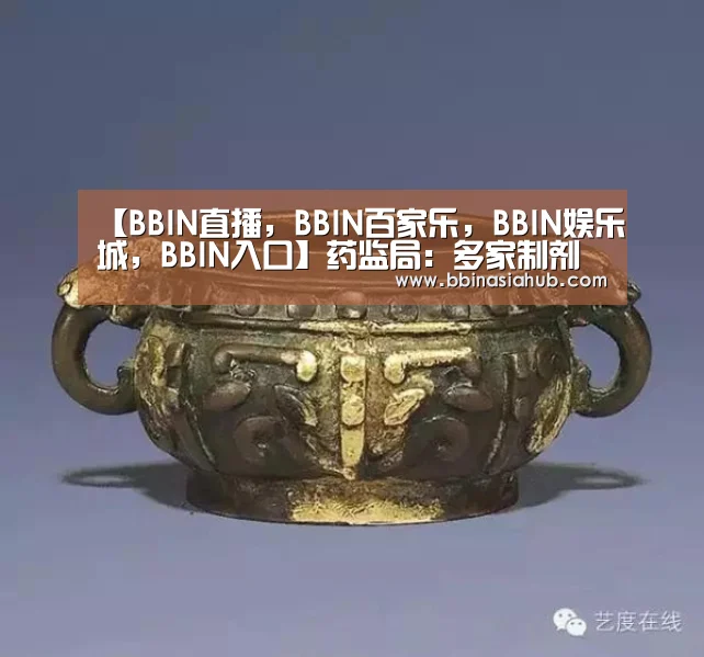 【BBIN直播,BBIN百家乐,BBIN娱乐城,BBIN入口】药监局:多家制剂生产企业将被纳入基本药物监管(图4) BBIN直播,BBIN百家乐,BBIN娱乐城,BBIN入口