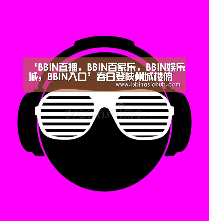 ‘BBIN直播,BBIN百家乐,BBIN娱乐城,BBIN入口’春日登陕州城楼俯眺原野回丹碧缀烟霞密翠斑…聊以命篇(图1) BBIN直播,BBIN百家乐,BBIN娱乐城,BBIN入口