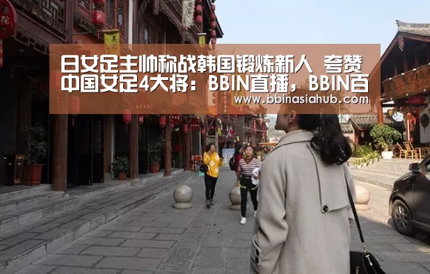 日女足主帅称战韩国锻炼新人 夸赞中国女足4大将:BBIN直播,BBIN百家乐,BBIN娱乐城,BBIN入口(图2) BBIN直播,BBIN百家乐,BBIN娱乐城,BBIN入口