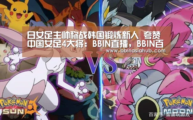 日女足主帅称战韩国锻炼新人 夸赞中国女足4大将:BBIN直播,BBIN百家乐,BBIN娱乐城,BBIN入口(图3) BBIN直播,BBIN百家乐,BBIN娱乐城,BBIN入口